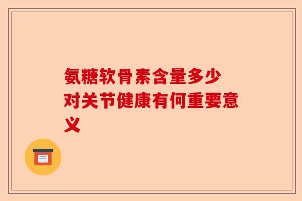 氨糖软骨素含量多少 对关节健康有何重要意义