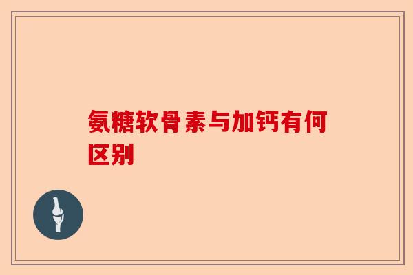 氨糖软骨素与加钙有何区别