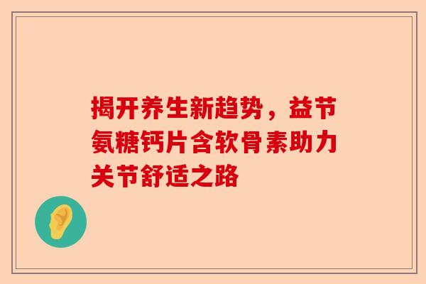 揭开养生新趋势，益节氨糖钙片含软骨素助力关节舒适之路