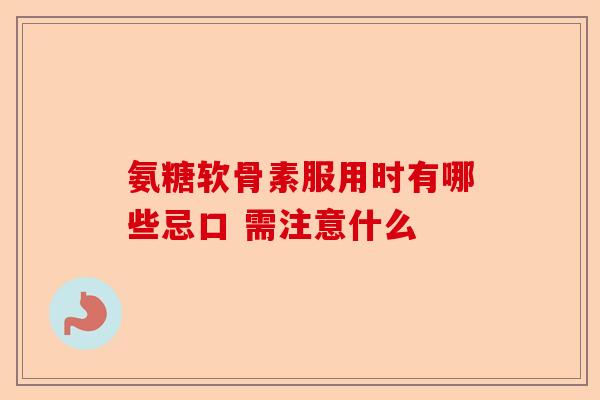 氨糖软骨素服用时有哪些忌口 需注意什么