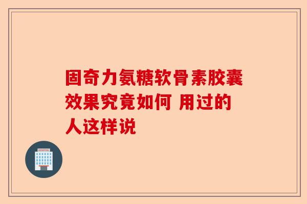 固奇力氨糖软骨素胶囊效果究竟如何 用过的人这样说