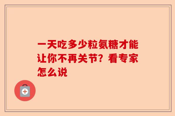 一天吃多少粒氨糖才能让你不再关节？看专家怎么说