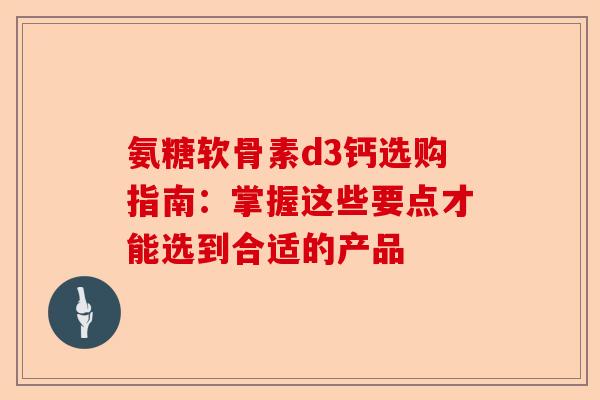 氨糖软骨素d3钙选购指南：掌握这些要点才能选到合适的产品