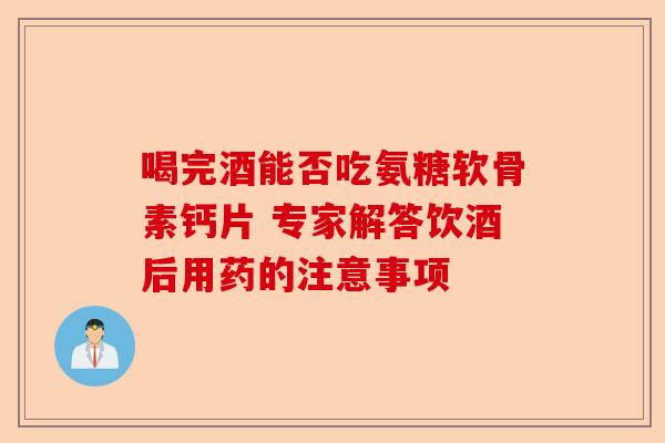 喝完酒能否吃氨糖软骨素钙片 专家解答饮酒后用药的注意事项