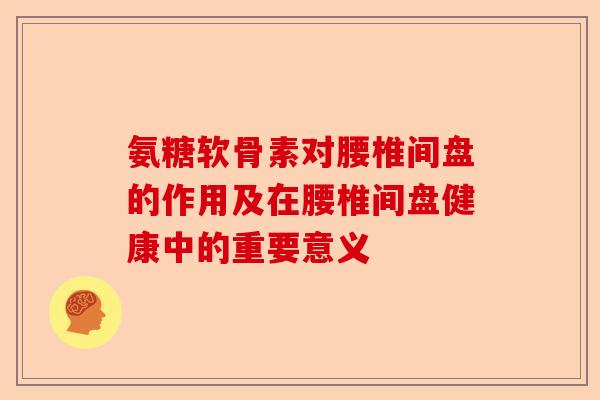 氨糖软骨素对腰椎间盘的作用及在腰椎间盘健康中的重要意义
