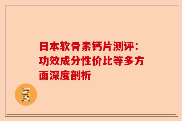 日本软骨素钙片测评：功效成分性价比等多方面深度剖析