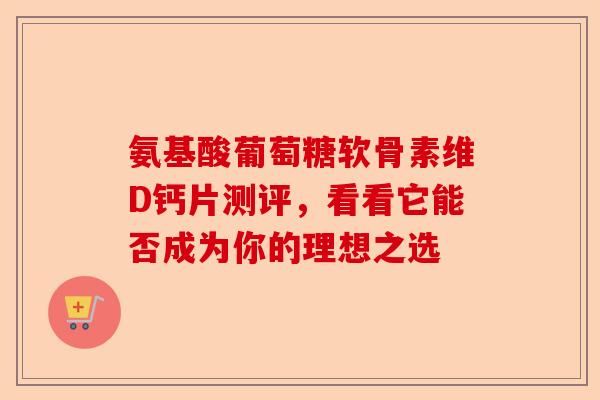 氨基酸葡萄糖软骨素维D钙片测评，看看它能否成为你的理想之选