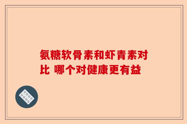 氨糖软骨素和虾青素对比 哪个对健康更有益