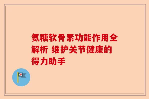 氨糖软骨素功能作用全解析 维护关节健康的得力助手