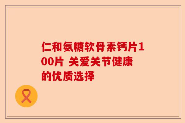 仁和氨糖软骨素钙片100片 关爱关节健康的优质选择