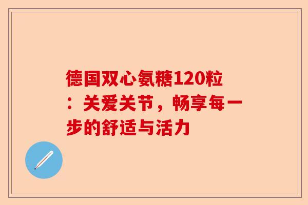 德国双心氨糖120粒：关爱关节，畅享每一步的舒适与活力