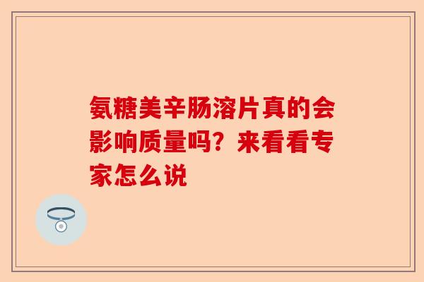 氨糖美辛肠溶片真的会影响质量吗？来看看专家怎么说