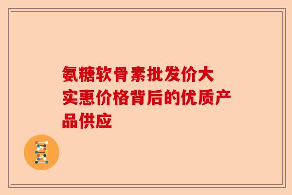 氨糖软骨素批发价大 实惠价格背后的优质产品供应