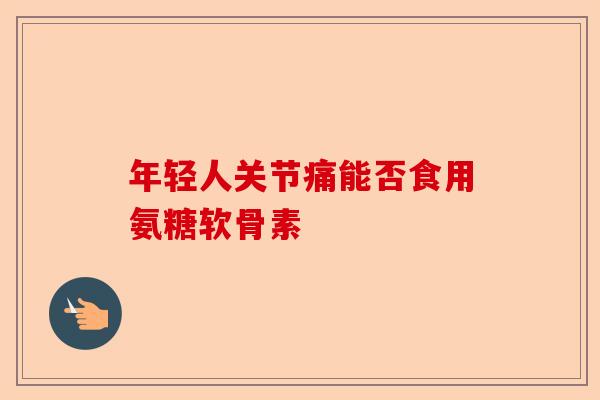 年轻人关节痛能否食用氨糖软骨素