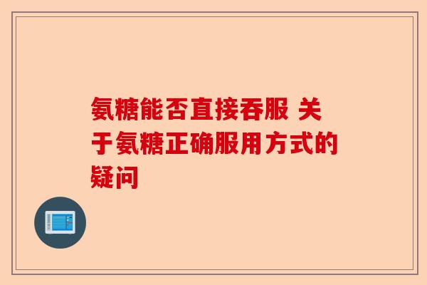 氨糖能否直接吞服 关于氨糖正确服用方式的疑问