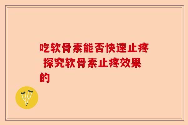 吃软骨素能否快速止疼 探究软骨素止疼效果的
