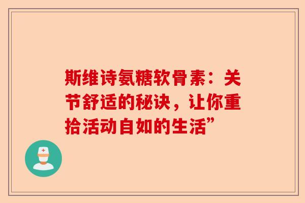 斯维诗氨糖软骨素：关节舒适的秘诀，让你重拾活动自如的生活”