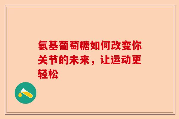 氨基葡萄糖如何改变你关节的未来，让运动更轻松