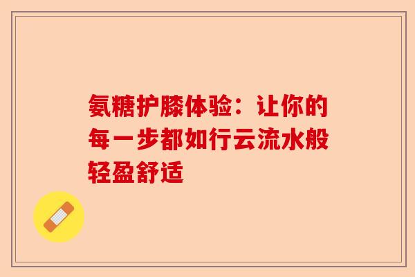 氨糖护膝体验：让你的每一步都如行云流水般轻盈舒适