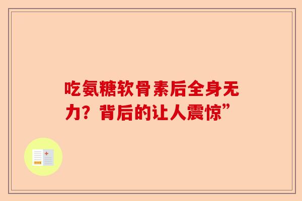 吃氨糖软骨素后全身无力？背后的让人震惊”