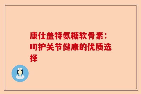 康仕盖特氨糖软骨素：呵护关节健康的优质选择