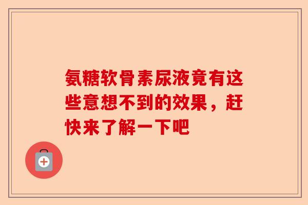 氨糖软骨素尿液竟有这些意想不到的效果，赶快来了解一下吧