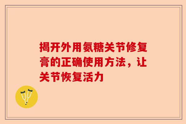 揭开外用氨糖关节修复膏的正确使用方法，让关节恢复活力
