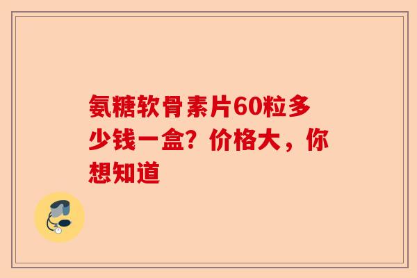 氨糖软骨素片60粒多少钱一盒？价格大，你想知道