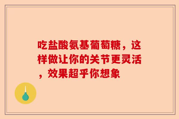 吃盐酸氨基葡萄糖，这样做让你的关节更灵活，效果超乎你想象