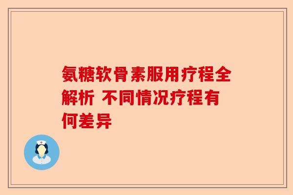 氨糖软骨素服用疗程全解析 不同情况疗程有何差异