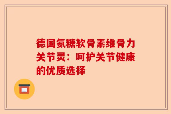 德国氨糖软骨素维骨力关节灵：呵护关节健康的优质选择