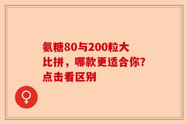 氨糖80与200粒大比拼，哪款更适合你？点击看区别