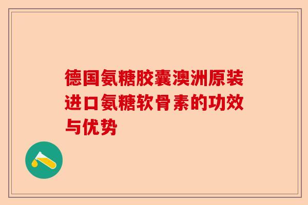德国氨糖胶囊澳洲原装进口氨糖软骨素的功效与优势