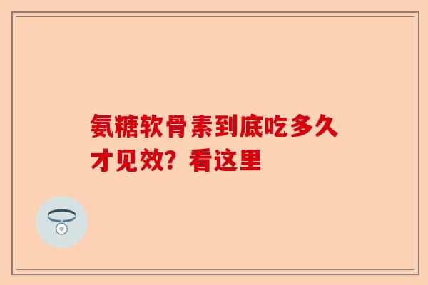 氨糖软骨素到底吃多久才见效？看这里