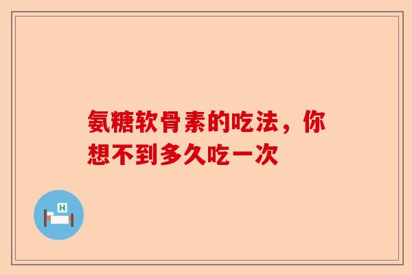 氨糖软骨素的吃法，你想不到多久吃一次