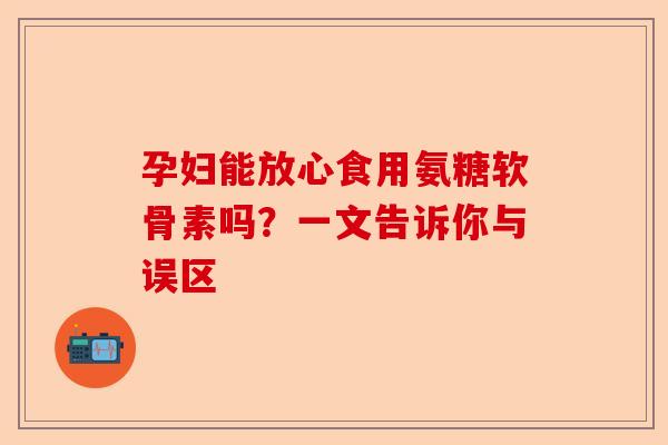 孕妇能放心食用氨糖软骨素吗？一文告诉你与误区