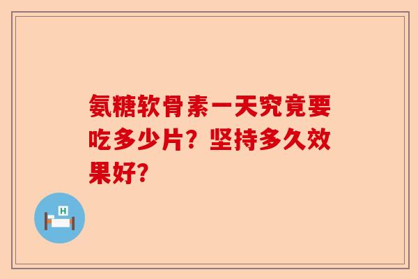 氨糖软骨素一天究竟要吃多少片？坚持多久效果好？