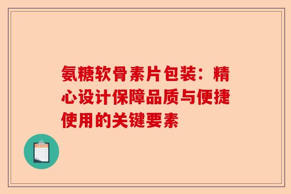 氨糖软骨素片包装：精心设计保障品质与便捷使用的关键要素