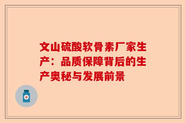 文山硫酸软骨素厂家生产：品质保障背后的生产奥秘与发展前景