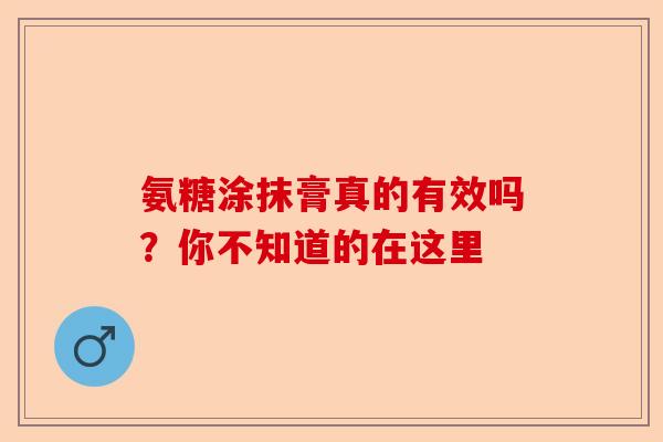 氨糖涂抹膏真的有效吗？你不知道的在这里