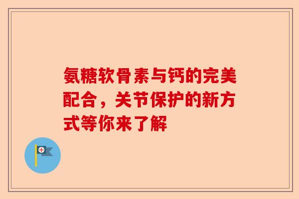 氨糖软骨素与钙的完美配合，关节保护的新方式等你来了解