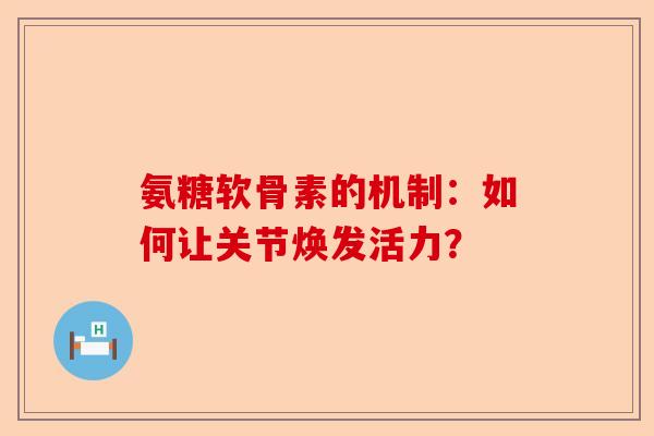 氨糖软骨素的机制：如何让关节焕发活力？