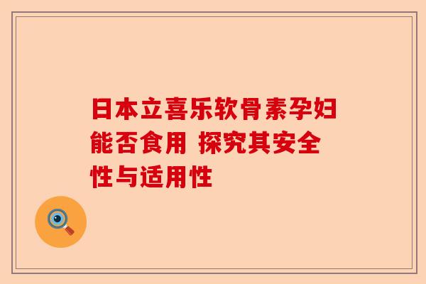 日本立喜乐软骨素孕妇能否食用 探究其安全性与适用性