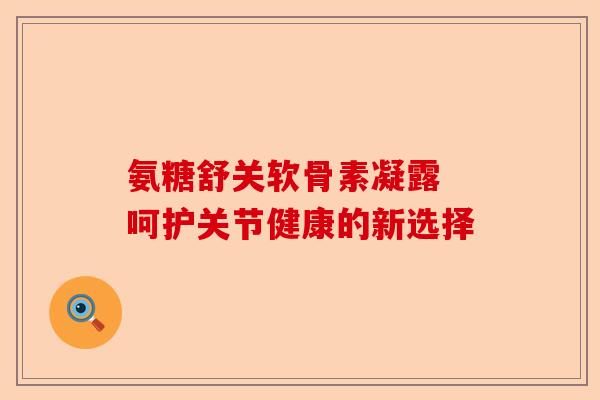 氨糖舒关软骨素凝露 呵护关节健康的新选择