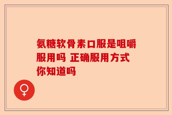 氨糖软骨素口服是咀嚼服用吗 正确服用方式你知道吗