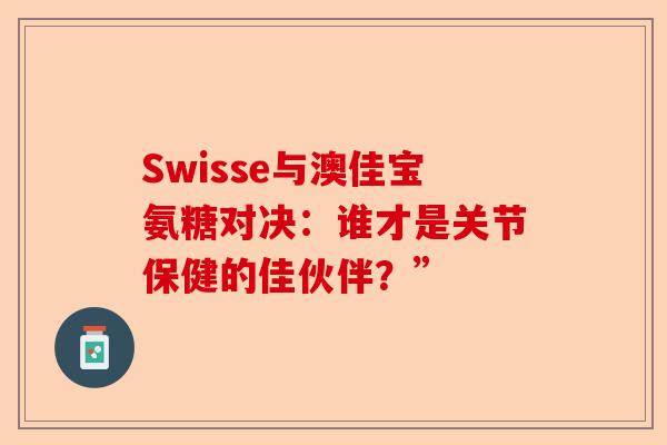 Swisse与澳佳宝氨糖对决：谁才是关节保健的佳伙伴？”