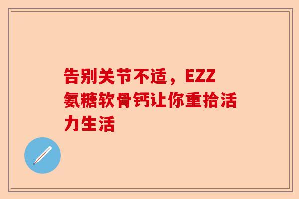 告别关节不适，EZZ氨糖软骨钙让你重拾活力生活