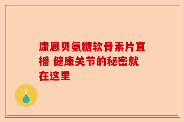 康恩贝氨糖软骨素片直播 健康关节的秘密就在这里
