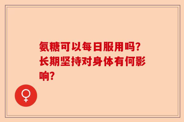 氨糖可以每日服用吗？长期坚持对身体有何影响？