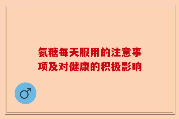 氨糖每天服用的注意事项及对健康的积极影响